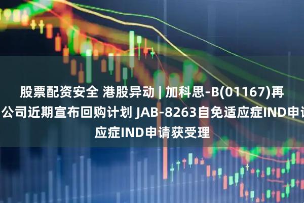 股票配资安全 港股异动 | 加科思-B(01167)再涨超7% 公司近期宣布回购计划 JAB-8263自免适应症IND申请获受理