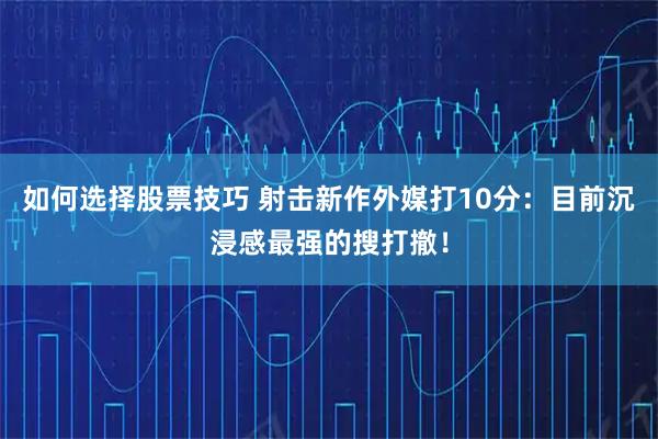 如何选择股票技巧 射击新作外媒打10分：目前沉浸感最强的搜打撤！