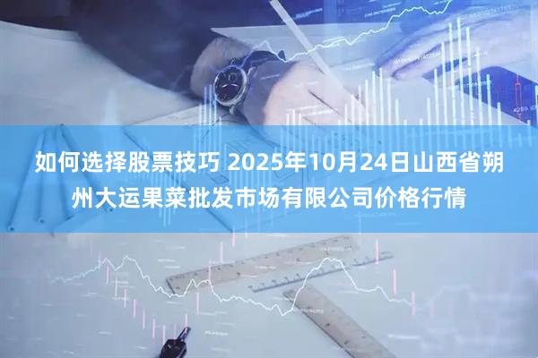 如何选择股票技巧 2025年10月24日山西省朔州大运果菜批发市场有限公司价格行情