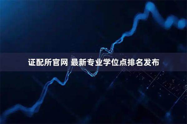 证配所官网 最新专业学位点排名发布