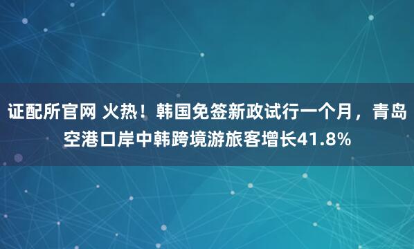 证配所官网 火热！韩国免签新政试行一个月，青岛空港口岸中韩跨境游旅客增长41.8%