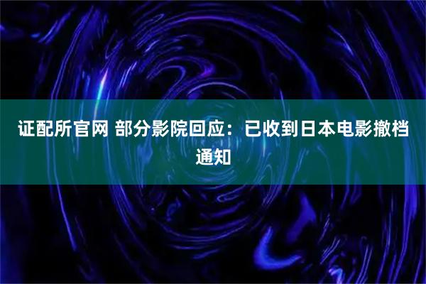 证配所官网 部分影院回应：已收到日本电影撤档通知