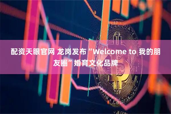 配资天眼官网 龙岗发布“Welcome to 我的朋友圈”婚育文化品牌