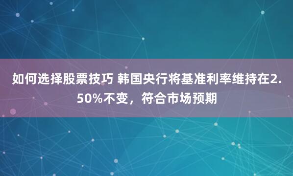 如何选择股票技巧 韩国央行将基准利率维持在2.50%不变，符合市场预期
