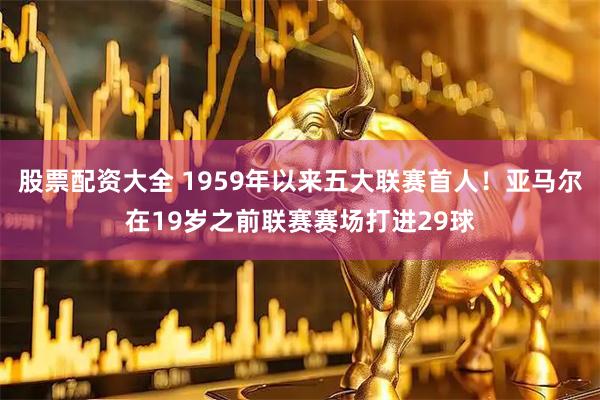 股票配资大全 1959年以来五大联赛首人！亚马尔在19岁之前联赛赛场打进29球