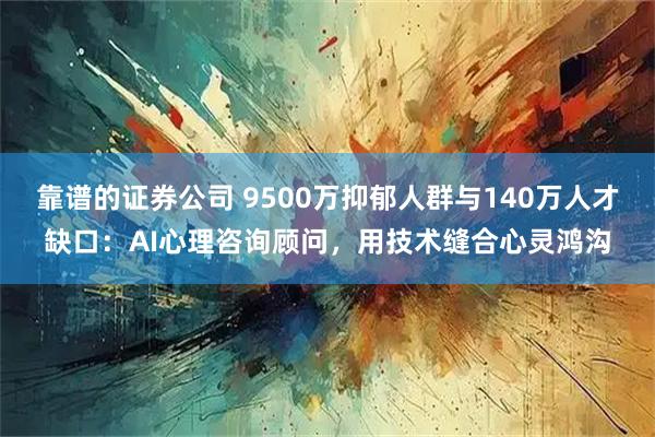 靠谱的证券公司 9500万抑郁人群与140万人才缺口：AI心理咨询顾问，用技术缝合心灵鸿沟