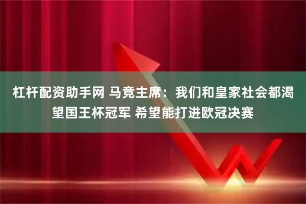 杠杆配资助手网 马竞主席：我们和皇家社会都渴望国王杯冠军 希望能打进欧冠决赛