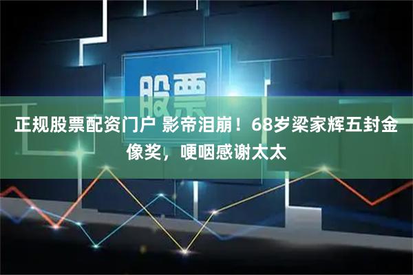 正规股票配资门户 影帝泪崩！68岁梁家辉五封金像奖，哽咽感谢太太