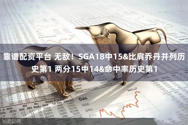 靠谱配资平台 无敌！SGA18中15&比肩乔丹并列历史第1 两分15中14&命中率历史第1