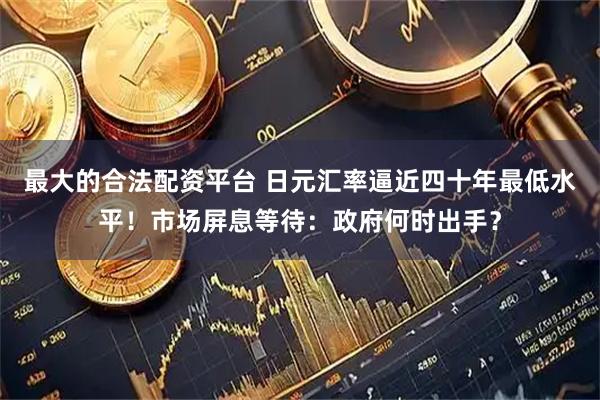 最大的合法配资平台 日元汇率逼近四十年最低水平!市场屏息等待:政府何时出手?