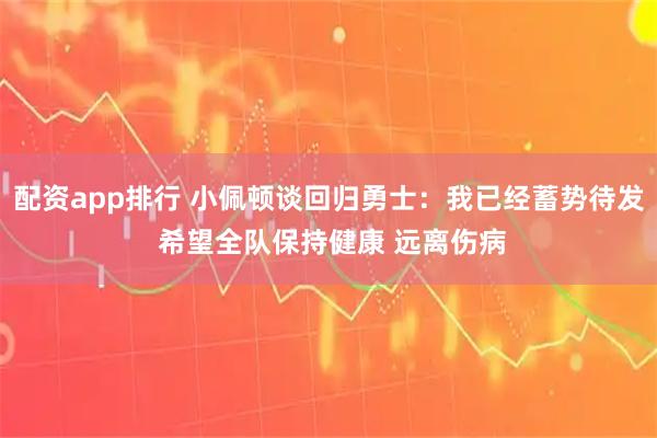 配资app排行 小佩顿谈回归勇士：我已经蓄势待发 希望全队保持健康 远离伤病