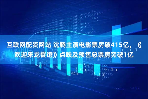 互联网配资网站 沈腾主演电影票房破415亿，《欢迎来龙餐馆》点映及预售总票房突破1亿