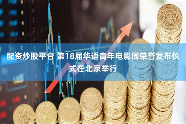 配资炒股平台 第18届华语青年电影周荣誉发布仪式在北京举行