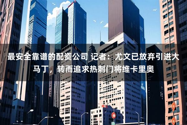 最安全靠谱的配资公司 记者：尤文已放弃引进大马丁，转而追求热刺门将维卡里奥