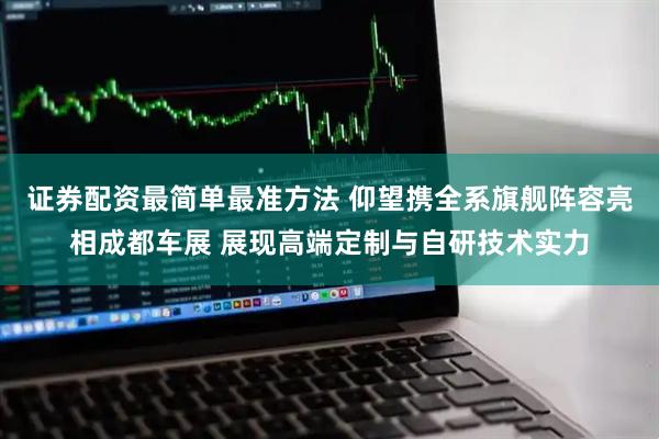 证券配资最简单最准方法 仰望携全系旗舰阵容亮相成都车展 展现高端定制与自研技术实力