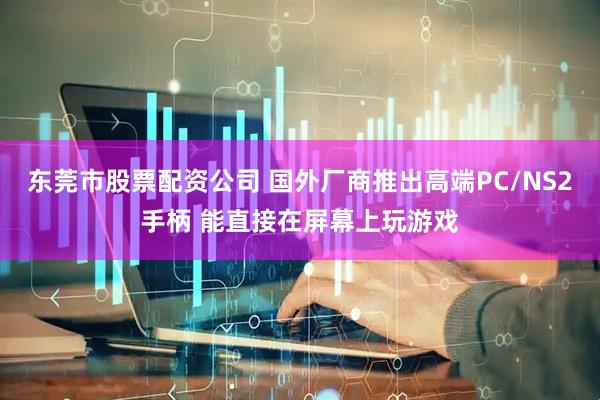 东莞市股票配资公司 国外厂商推出高端PC/NS2手柄 能直接在屏幕上玩游戏