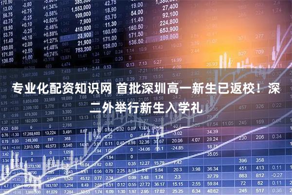 专业化配资知识网 首批深圳高一新生已返校！深二外举行新生入学礼