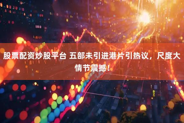 股票配资炒股平台 五部未引进港片引热议，尺度大情节震撼！