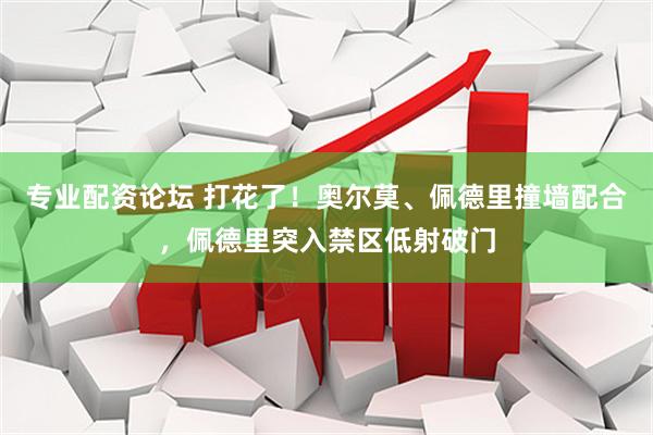 专业配资论坛 打花了！奥尔莫、佩德里撞墙配合，佩德里突入禁区低射破门