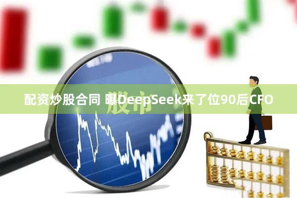配资炒股合同 曝DeepSeek来了位90后CFO