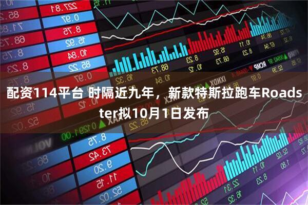 配资114平台 时隔近九年，新款特斯拉跑车Roadster拟10月1日发布