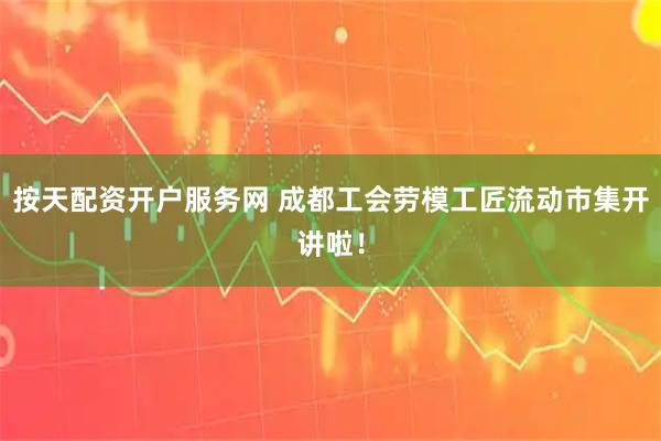 按天配资开户服务网 成都工会劳模工匠流动市集开讲啦！