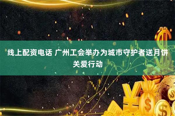 线上配资电话 广州工会举办为城市守护者送月饼关爱行动